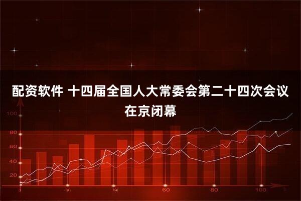 配资软件 十四届全国人大常委会第二十四次会议在京闭幕