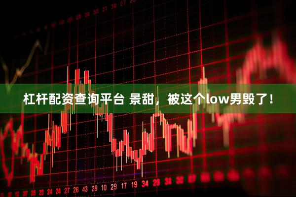 杠杆配资查询平台 景甜，被这个low男毁了！