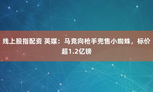 线上股指配资 英媒:马竞向枪手兜售小蜘蛛,标价超1.2亿镑