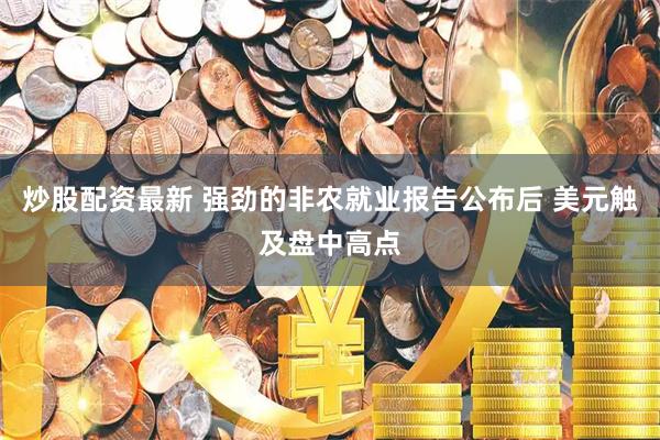炒股配资最新 强劲的非农就业报告公布后 美元触及盘中高点